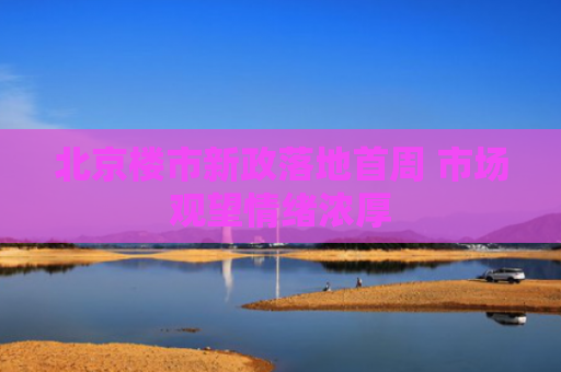 北京楼市新政落地首周 市场观望情绪浓厚