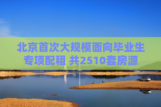 北京首次大规模面向毕业生专项配租 共2510套房源