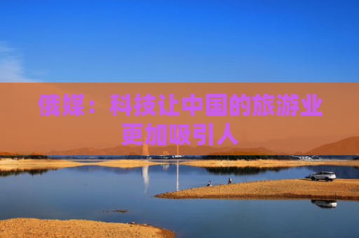 俄媒：科技让中国的旅游业更加吸引人