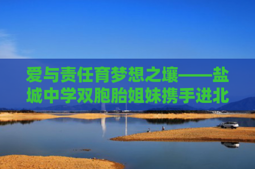 爱与责任育梦想之壤——盐城中学双胞胎姐妹携手进北大