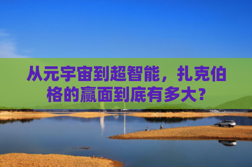 从元宇宙到超智能，扎克伯格的赢面到底有多大？