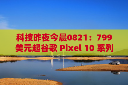 科技昨夜今晨0821：799美元起谷歌 Pixel 10 系列手机发布