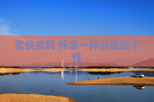 武侠余韵 怀念一种消逝的个性