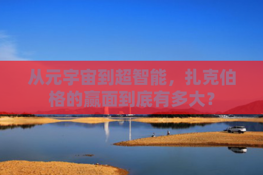 从元宇宙到超智能，扎克伯格的赢面到底有多大？