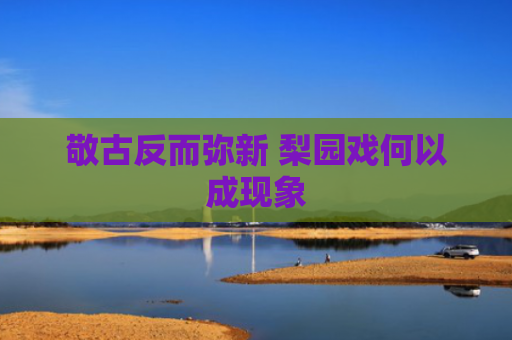 敬古反而弥新 梨园戏何以成现象