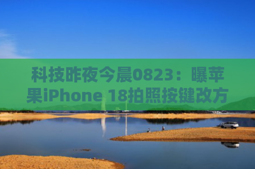 科技昨夜今晨0823：曝苹果iPhone 18拍照按键改方案