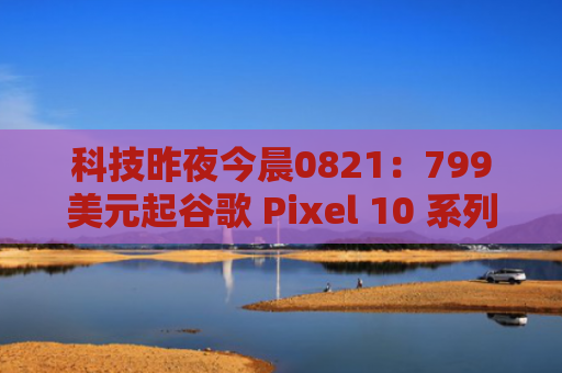 科技昨夜今晨0821：799美元起谷歌 Pixel 10 系列手机发布