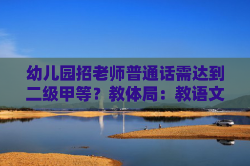 幼儿园招老师普通话需达到二级甲等？教体局：教语文得二甲，教别的二乙就够