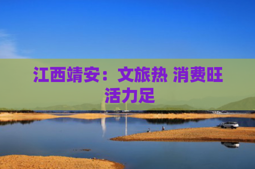 江西靖安：文旅热 消费旺 活力足