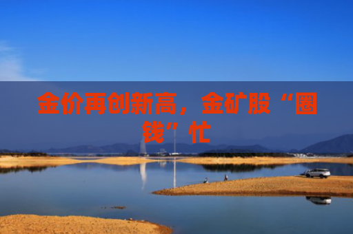 金价再创新高，金矿股“圈钱”忙