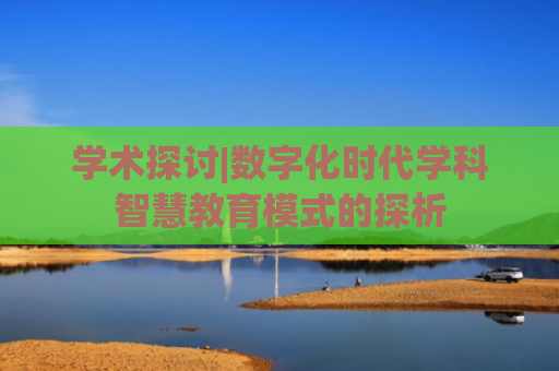 学术探讨|数字化时代学科智慧教育模式的探析