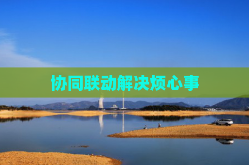 协同联动解决烦心事