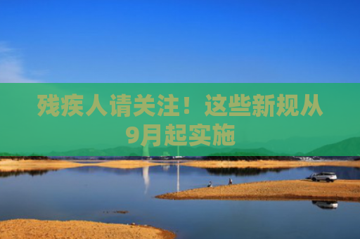 残疾人请关注！这些新规从9月起实施