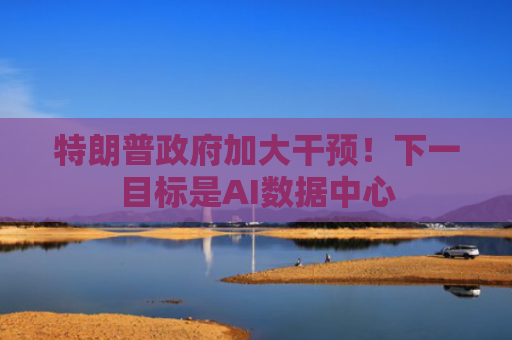 特朗普政府加大干预！下一目标是AI数据中心