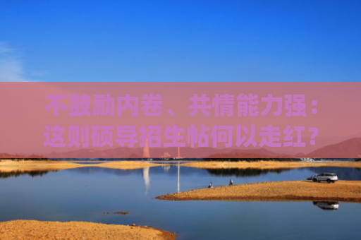 不鼓励内卷、共情能力强：这则硕导招生帖何以走红？|新京报快评