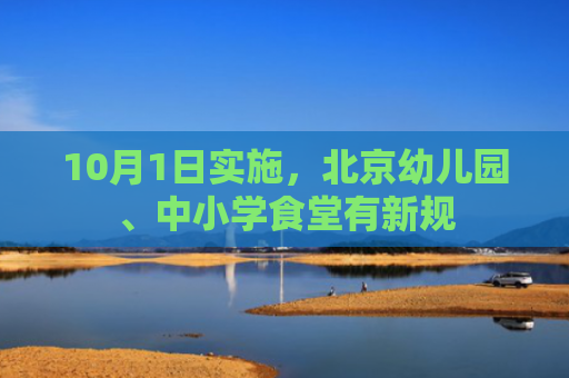 10月1日实施，北京幼儿园、中小学食堂有新规