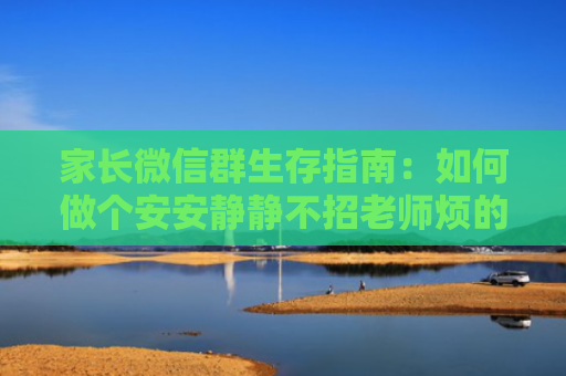家长微信群生存指南：如何做个安安静静不招老师烦的好家长？
