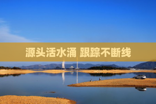 源头活水涌 跟踪不断线
