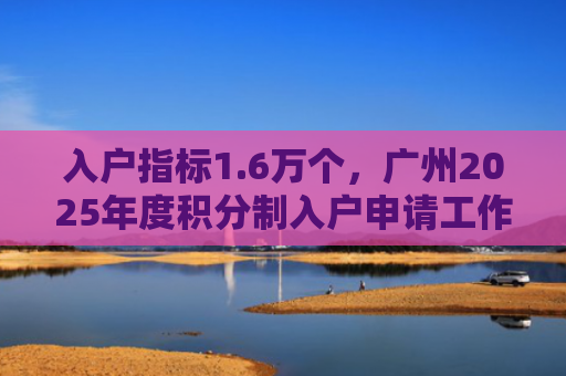入户指标1.6万个，广州2025年度积分制入户申请工作启动