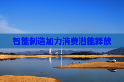 智能制造加力消费潜能释放