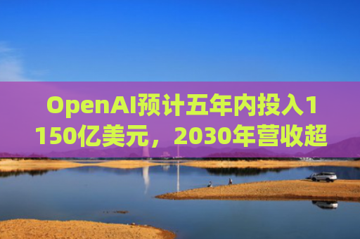 OpenAI预计五年内投入1150亿美元，2030年营收超两千亿美元