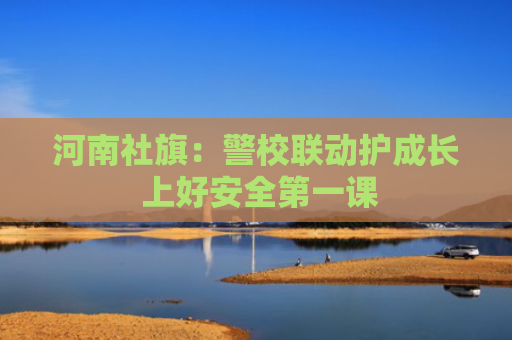 河南社旗：警校联动护成长 上好安全第一课