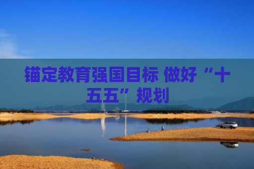 锚定教育强国目标 做好“十五五”规划