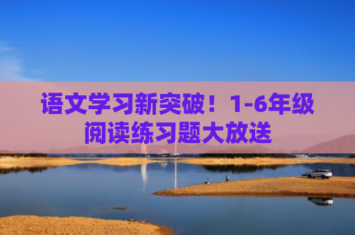 语文学习新突破！1-6年级阅读练习题大放送