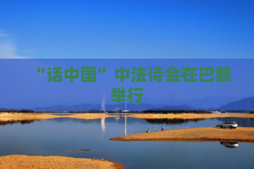“话中国”中法诗会在巴黎举行
