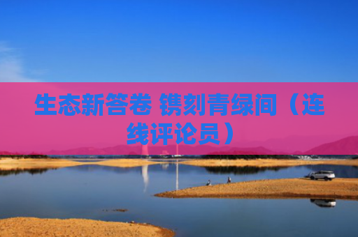 生态新答卷 镌刻青绿间（连线评论员）