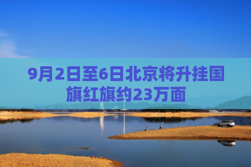 9月2日至6日北京将升挂国旗红旗约23万面