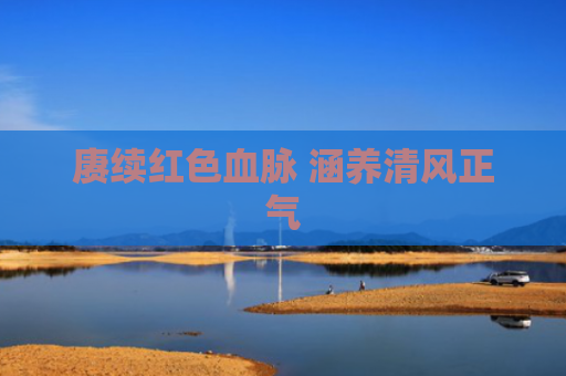 赓续红色血脉 涵养清风正气