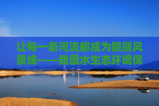让每一条河流都成为靓丽风景线——我国水生态环境保护工作取得新成效（新华社）
