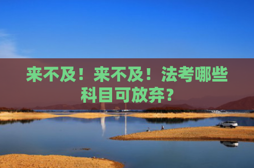来不及！来不及！法考哪些科目可放弃？