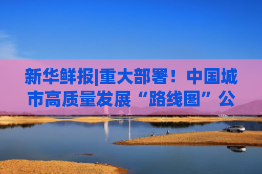 新华鲜报|重大部署！中国城市高质量发展“路线图”公布