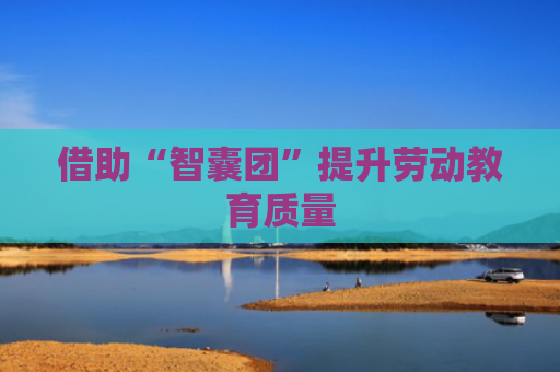 借助“智囊团”提升劳动教育质量