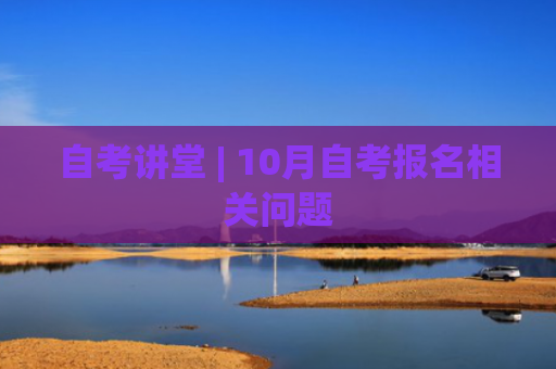 自考讲堂 | 10月自考报名相关问题