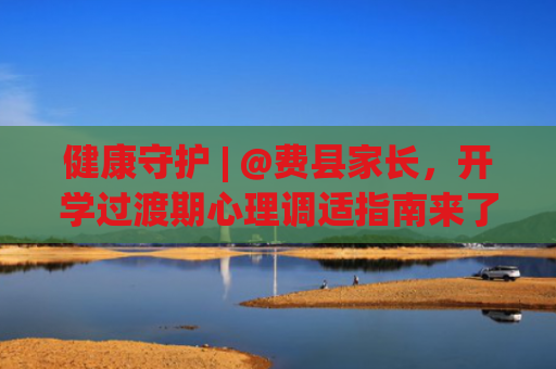 健康守护 | @费县家长，开学过渡期心理调适指南来了！
