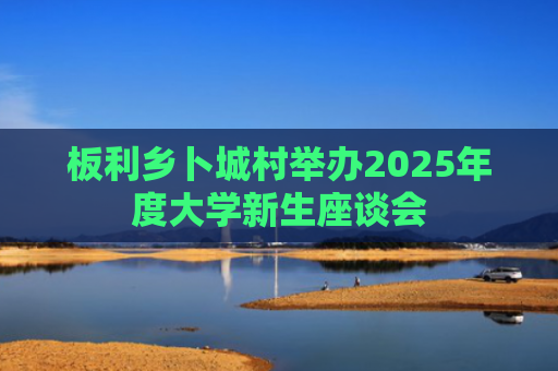 板利乡卜城村举办2025年度大学新生座谈会