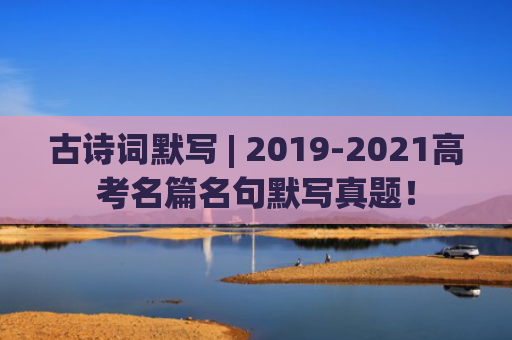 古诗词默写 | 2019-2021高考名篇名句默写真题！