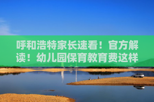 呼和浩特家长速看！官方解读！幼儿园保育教育费这样免——