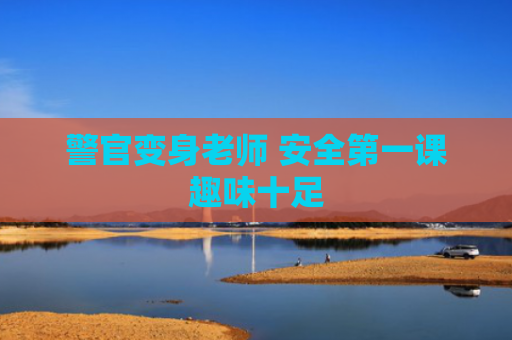警官变身老师 安全第一课趣味十足