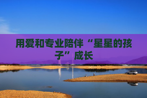 用爱和专业陪伴“星星的孩子”成长