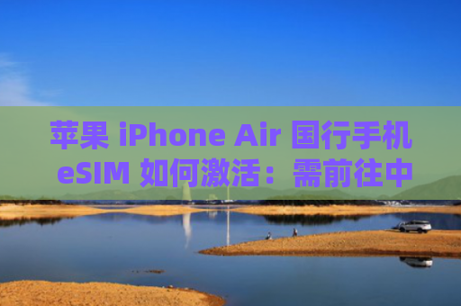 苹果 iPhone Air 国行手机 eSIM 如何激活：需前往中国联通营业厅