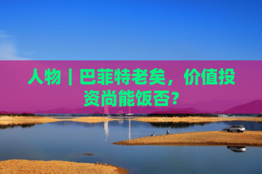 人物｜巴菲特老矣，价值投资尚能饭否？