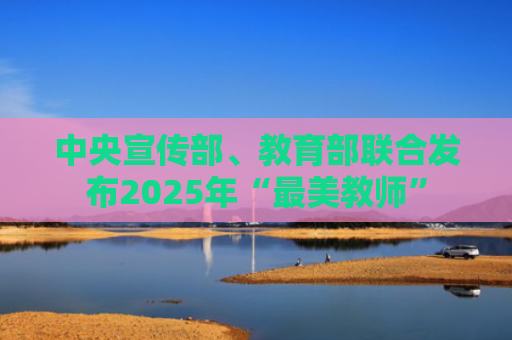 中央宣传部、教育部联合发布2025年“最美教师”