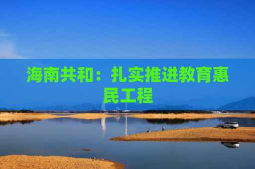海南共和：扎实推进教育惠民工程