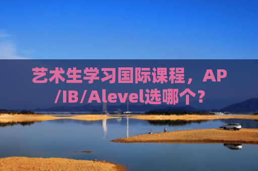 艺术生学习国际课程，AP/IB/Alevel选哪个？
