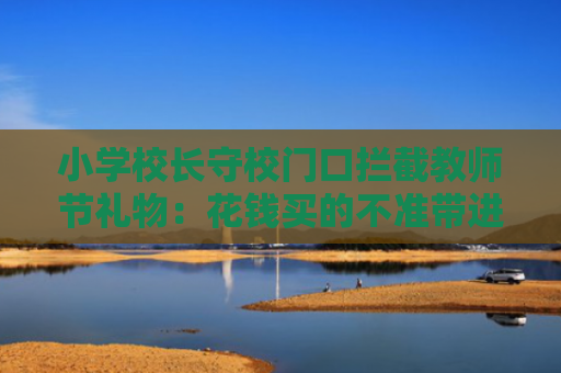 小学校长守校门口拦截教师节礼物：花钱买的不准带进教室