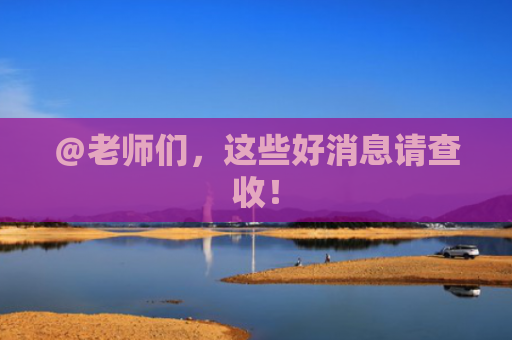 ＠老师们，这些好消息请查收！